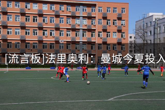 [流言板]法里奥利：曼城今夏投入5.27亿欧元，我们要让他们踢得艰难